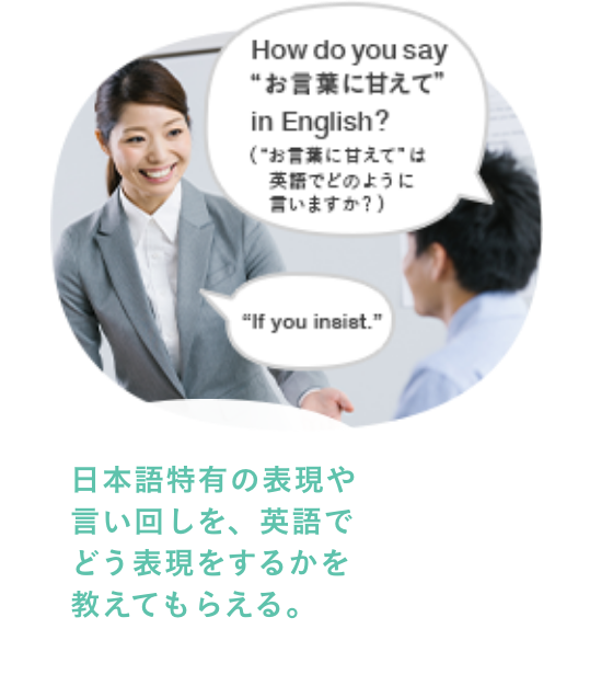 日本語特有の表現や言い回しを、英語でどう表現するかを教えてもらえる。