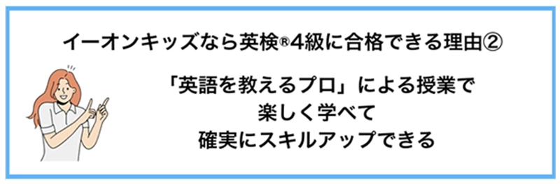 イーオンキッズなら英検®4級に合格できる理由② 「英語を教えるプロ」による授業で楽しく学べて確実にスキルアップできる