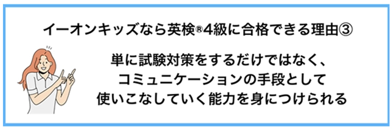 イーオンキッズなら英検®4級に合格できる理由③ 単に試験対策をするだけではなく、コミュニケーションの手段として使いこなしていく能力を身につけられる