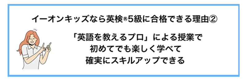 イーオンキッズなら英検®5級に合格できる理由② 「英語を教えるプロ」による授業で初めてでも楽しく学べて確実にスキルアップできる