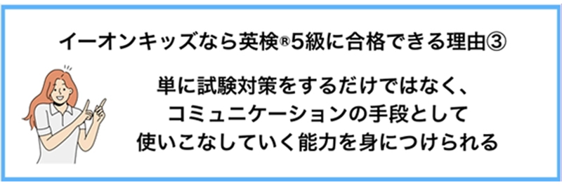 イーオンキッズなら英検®5級に合格できる理由③ 単に試験対策をするだけではなく、コミュニケーションの手段として使いこなしていく能力を身につけられる