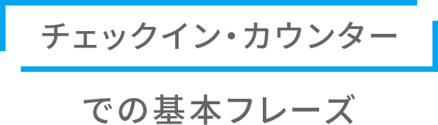 チェックインカウンターでの基本フレーズ