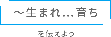 〜生まれ...育ちを伝えよう