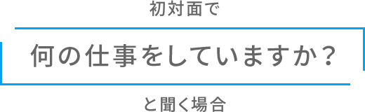 初対面で「何の仕事をしていますか？」と聞く場合