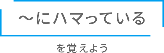 「〜にハマっている」を覚えよう