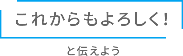 「これからもよろしく！」と伝えよう