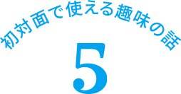 初対面で使える趣味の話 5