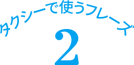 タクシーで使うフレーズ　2