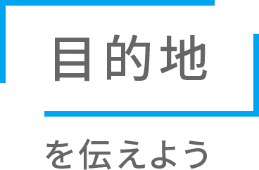 「目的地」を伝えよう