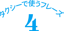 タクシーで使うフレーズ　４