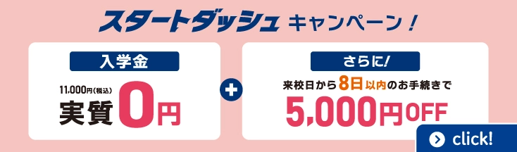 スタートダッシュキャンペーン　入学金実質0円！＋さらに来校日から8日以内のお手続きで5000円OFF！