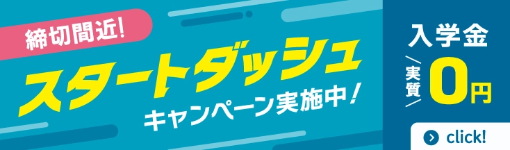 スタートダッシュキャンペーン　入学金実質0円！＋さらに来校日から8日以内のお手続きで5000円OFF！