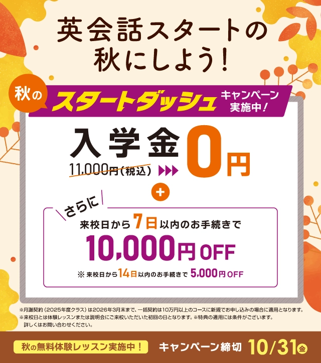 秋のスタートダッシュ 入学金無料 さらに来校日から7日以内のお手続きで1万円OFF！ 2025年10月31日（金）まで