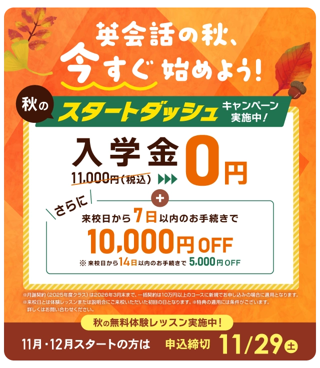 秋のスタートダッシュキャンペーン実施中！ 入学金無料 さらに来校日から7日以内のお手続きで1万円OFF！ まずは無料体験レッスン　11月/12月スタートの方は2025年11月29日（火）まで