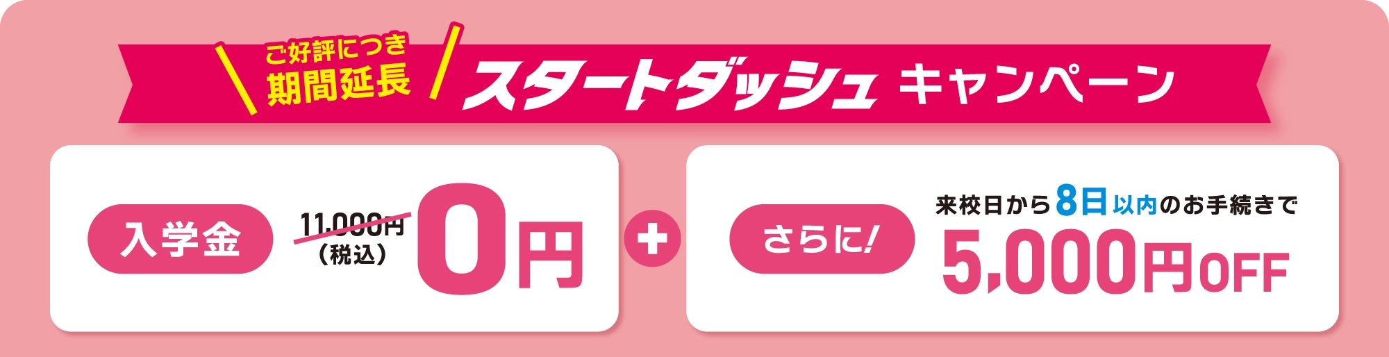 ご好評につき期間延長 スタートダッシュキャンペーン!　入学金0円！　さらに来校日から8日以内のお手続きで5,000円OFF!　申込締切4/26（日）特別OPEN！