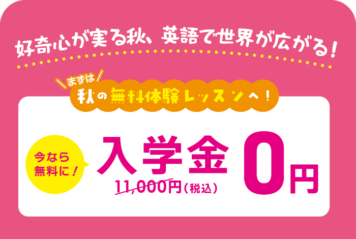 好奇心が実る秋、英語で世界が広がる！まずは秋の無料体験レッスンへ！今なら無料に！入学金0円（通常11,000円）