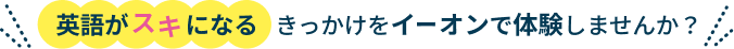 英語がスキになるきっかけをイーオンで体験しませんか？