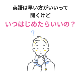 英語は早い方がいいって聞くけどいつはじめたらいいの？