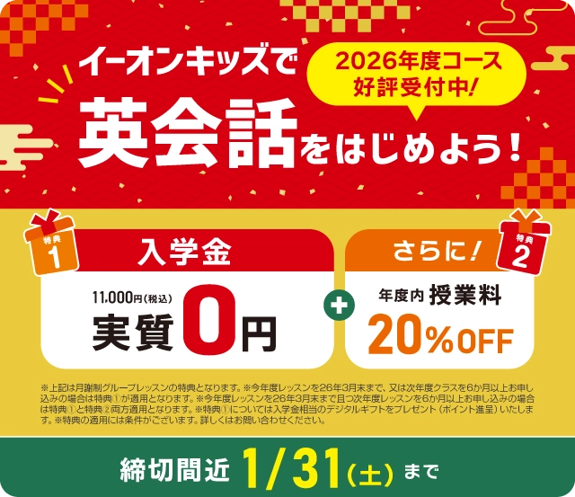 イーオンキッズで英会話を始めよう！　入学金実質無料！　さらに年度内授業料20%OFF!　1月･2月スタートの方は 申込締切：2025年1/31（土）まで