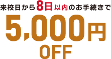 来校日から8日以内のお手続きで5,000円OFF!