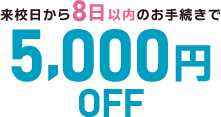 来校日から8日以内のお手続きで5,000円OFF!