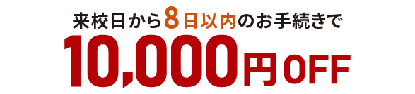 来校日から8日以内のお手続きで10,000円OFF
