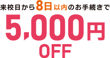 来校日から8日以内のお手続きで5,000円OFF!