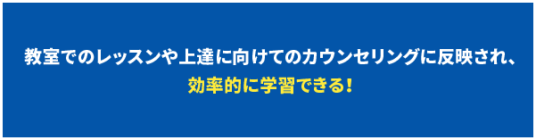 教室でのレッスンや上達に向けてのカウンセリングに反映され、効率的に学習できる!