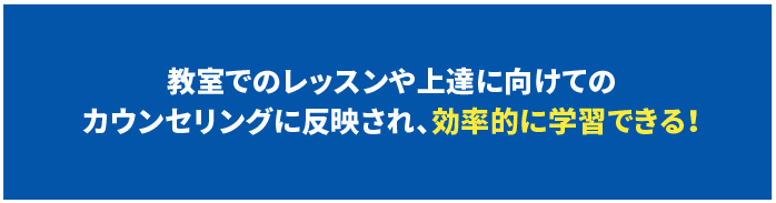 教室でのレッスンや上達に向けてのカウンセリングに反映され、効率的に学習できる！