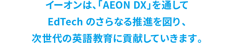 イーオンは、「AEON DX」を通してEdTech のさらなる推進を図り、次世代の英語教育に貢献していきます。