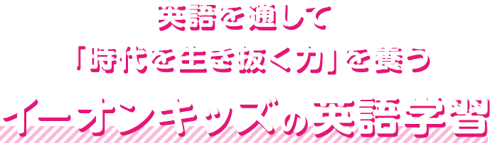 英語を通して「時代を生き抜く力」を養うイーオンキッズの英語学習