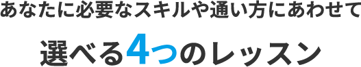 あなたに必要なスキルや通い方にあわせて選べる4つのレッスン